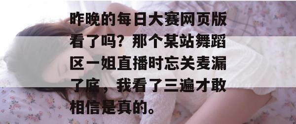 昨晚的每日大赛网页版看了吗？那个某站舞蹈区一姐直播时忘关麦漏了底，我看了三遍才敢相信是真的。
