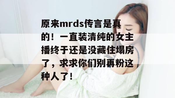 原来mrds传言是真的！一直装清纯的女主播终于还是没藏住塌房了，求求你们别再粉这种人了！