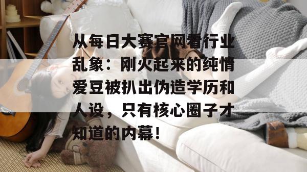 从每日大赛官网看行业乱象:刚火起来的纯情爱豆被扒出伪造学历和人设,只有核心圈子才知道的内幕! 从每日大赛官网看行业乱象:刚火起来的纯情爱豆被扒出伪造学历和人设,只有核心圈子才知道的内幕!