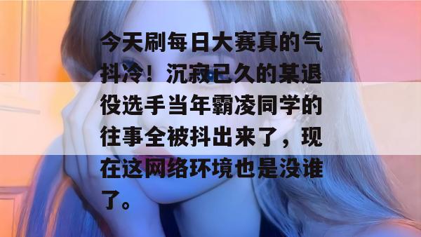 今天刷每日大赛真的气抖冷！沉寂已久的某退役选手当年霸凌同学的往事全被抖出来了，现在这网络环境也是没谁了。