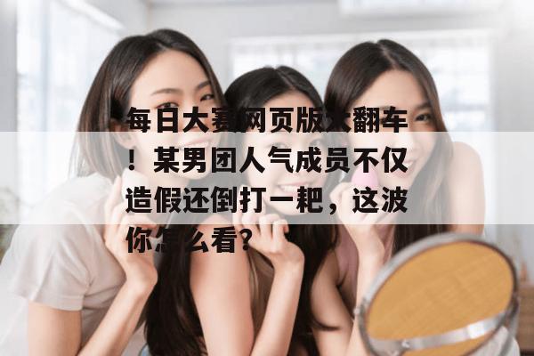 每日大赛网页版大翻车！某男团人气成员不仅造假还倒打一耙，这波你怎么看？