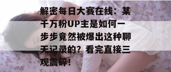 解密每日大赛在线：某千万粉UP主是如何一步步竟然被爆出这种聊天记录的？看完直接三观震碎！