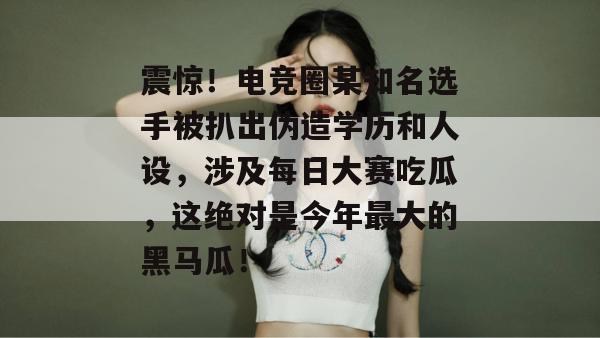 震惊！电竞圈某知名选手被扒出伪造学历和人设，涉及每日大赛吃瓜，这绝对是今年最大的黑马瓜！