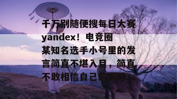千万别随便搜每日大赛yandex！电竞圈某知名选手小号里的发言简直不堪入目，简直不敢相信自己的眼睛。